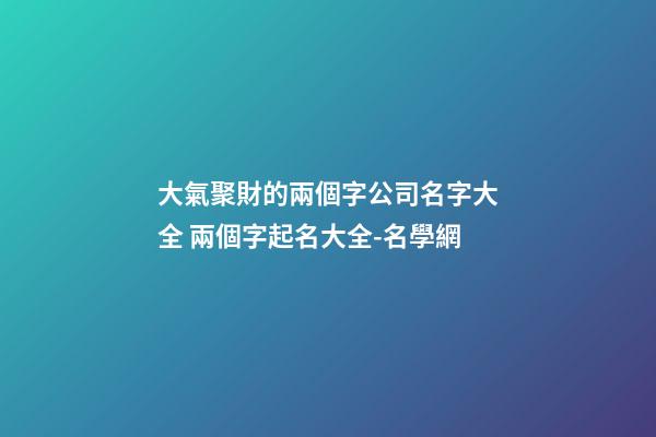 大氣聚財的兩個字公司名字大全 兩個字起名大全-名學網-第1張-公司起名-玄機派